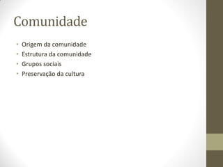 Comunidade
•   Origem da comunidade
•   Estrutura da comunidade
•   Grupos sociais
•   Preservação da cultura
 