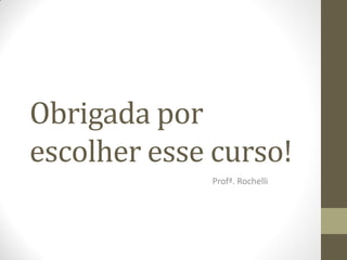 Obrigada por
escolher esse curso!
             Profª. Rochelli
 