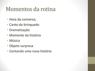 Momentos da rotina
• Hora da conversa;
• Canto do brinquedo
• Dramatização
• Momento da história
• Música
• Objeto surpresa
• Contando uma nova história
 