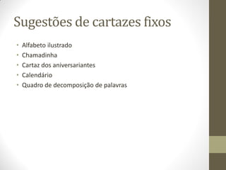 Sugestões de cartazes fixos
•   Alfabeto ilustrado
•   Chamadinha
•   Cartaz dos aniversariantes
•   Calendário
•   Quadro de decomposição de palavras
 