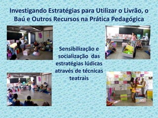 Investigando Estratégias para Utilizar o Livrão, o
Baú e Outros Recursos na Prática Pedagógica
Sensibilização e
socialização das
estratégias lúdicas
através de técnicas
teatrais
 