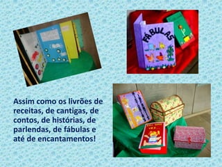 Assim como os livrões de
receitas, de cantigas, de
contos, de histórias, de
parlendas, de fábulas e
até de encantamentos!
 