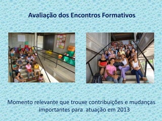 Avaliação dos Encontros Formativos
Momento relevante que trouxe contribuições e mudanças
importantes para atuação em 2013
 