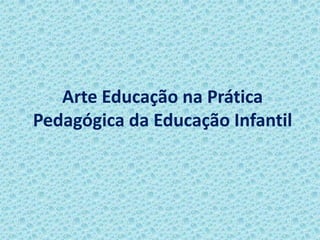 Arte Educação na Prática
Pedagógica da Educação Infantil
 