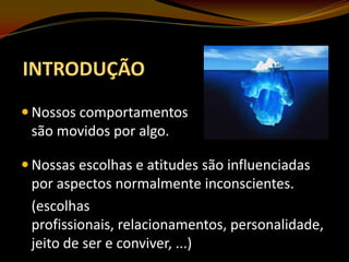 INTRODUÇÃO
 Nossos comportamentos

são movidos por algo.
 Nossas escolhas e atitudes são influenciadas

por aspectos normalmente inconscientes.
(escolhas
profissionais, relacionamentos, personalidade,
jeito de ser e conviver, ...)

 