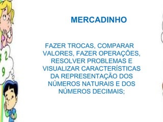 FAZER TROCAS, COMPARAR VALORES, FAZER OPERAÇÕES, RESOLVER PROBLEMAS E VISUALIZAR CARACTERÍSTICAS DA REPRESENTAÇÃO DOS NÚMEROS NATURAIS E DOS NÚMEROS DECIMAIS; MERCADINHO 