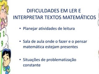DIFICULDADES EM LER E  INTERPRETAR TEXTOS MATEMÁTICOS Planejar atividades de leitura Sala de aula onde o fazer e o pensar matemática estejam presentes Situações de problematização constante 