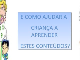 E COMO AJUDAR A  CRIANÇA A APRENDER ESTES CONTEÚDOS?  