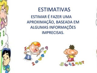 ESTIMATIVAS ESTIMAR É FAZER UMA APROXIMAÇÃO, BASEADA EM ALGUMAS INFORMAÇÕES IMPRECISAS . 