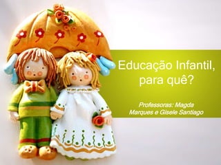 Professoras: Magda
Marques e Gisele Santiago
Educação Infantil,
para quê?
 