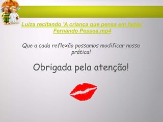 Luiza recitando 'A criança que pensa em fadas'
Fernando Pessoa.mp4
Que a cada reflexão possamos modificar nossa
prática!
Obrigada pela atenção!
 