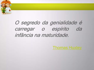 O segredo da genialidade é
carregar o espírito da
infância na maturidade.
Thomas Huxley
 