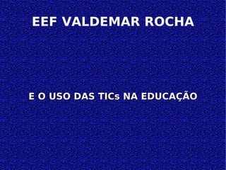 EEF VALDEMAR ROCHA E O USO DAS TICs NA EDUCAÇÃO 
