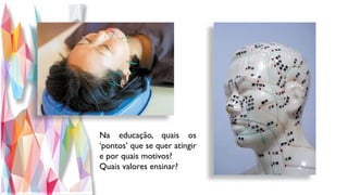Na educação, quais os
‘pontos’ que se quer atingir
e por quais motivos?
Quais valores ensinar?
 