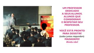 UM PROFESSOR
DEDICADO
A SEUS ALUNOS.
ALUNOS QUE
CONSIDERAM
E RESPEITAM SEU
PROFESSOR.
VOCÊ ESTÁ PRONTO
PARA DESISTIR?
(todos juntos respondam)
MADADAYO!
Ainda não!
 