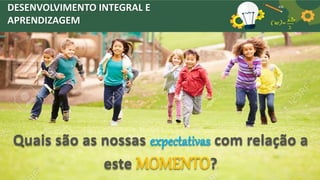 DESENVOLVIMENTO INTEGRAL E
APRENDIZAGEM
Quais são as nossas expectativas com relação a
este MOMENTO?
 