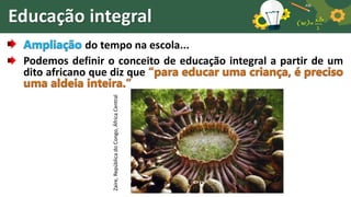 Educação integral
Ampliação do tempo na escola...
Podemos definir o conceito de educação integral a partir de um
dito africano que diz que “para educar uma criança, é preciso
uma aldeia inteira.”
Zaire,
República
do
Congo,
África
Central
 