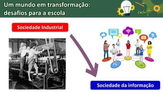 Sociedade Industrial
Sociedade da informação
Um mundo em transformação:
desafios para a escola
 