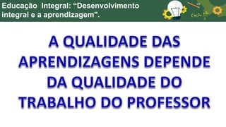 Educação Integral: “Desenvolvimento
integral e a aprendizagem".
 