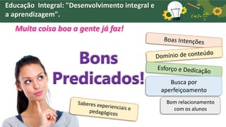 Educação Integral: "Desenvolvimento integral e
a aprendizagem".
Muita coisa boa a gente já faz!
Bons
Predicados! Busca por
aperfeiçoamento
Bom relacionamento
com os alunos
 