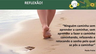 REFLEXÃO!
“Ninguém caminha sem
aprender a caminhar, sem
aprender a fazer o caminho
caminhando, refazendo e
retocando o sonho pelo qual
se pôs a caminhar”
Paulo Freire
 