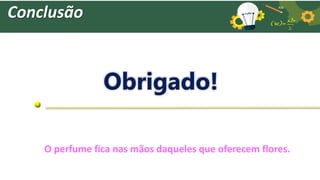 Conclusão
Obrigado!
O perfume fica nas mãos daqueles que oferecem flores.
 