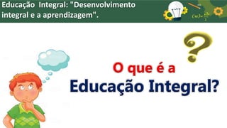 Educação Integral: "Desenvolvimento
integral e a aprendizagem".
O que é a
Educação Integral?
 