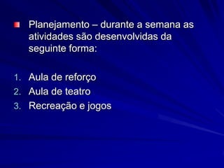 Planejamento – durante a semana as atividades são desenvolvidas da seguinte forma:Aula de reforçoAula de teatroRecreação e jogos