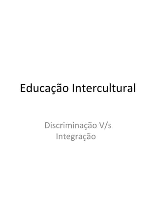 Educação Intercultural
Discriminação V/s
Integração
 
