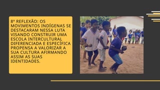 8ª REFLEXÃO: OS
MOVIMENTOS INDÍGENAS SE
DESTACARAM NESSA LUTA
VISANDO CONSTRUIR UMA
ESCOLA INTERCULTURAL
DIFERENCIADA E ESPECÍFICA
PROPENSA A VALORIZAR A
SUA CULTURA AFIRMANDO
ASSIM AS SUAS
IDENTIDADES.
 