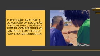 9ª REFLEXÃO: ANALISAR A
CONCEPÇÃO DA EDUCAÇÃO
INTERCULTURAL INDÍGENA
AFIM DE COMPREENDER OS
CAMINHOS CONSTRUÍDOS
PARA ESSA METODOLOGIA.
 