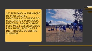 10ª REFLEXÃO: A FORMAÇÃO
DE PROFESSORES
INDÍGENAS, OS CURSOS DO
MAGISTÉRIO E PEDAGOGIA
INDÍGENA, SÃO APOIADOS
PELO MEC E ASSESSORADOS
PELA FUNAI, POR ONG’S E
INSTITUIÇÕES DE ENSINO
SUPERIOR
 