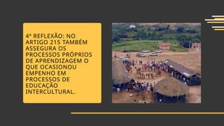4ª REFLEXÃO: NO
ARTIGO 215 TAMBÉM
ASSEGURA OS
PROCESSOS PRÓPRIOS
DE APRENDIZAGEM O
QUE OCASIONOU
EMPENHO EM
PROCESSOS DE
EDUCAÇÃO
INTERCULTURAL.
 