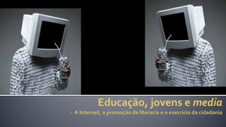 Educação, jovens e media-  A Internet, a promoção da literacia e o exercício da cidadania 