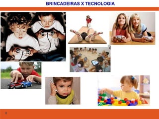 6 
BRINCADEIRAS X TECNOLOGIA 
 