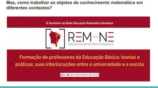 Mas, como trabalhar os objetos de conhecimento matemático em
diferentes contextos?
 