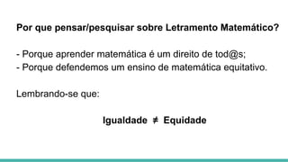 Por que pensar/pesquisar sobre Letramento Matemático?
- Porque aprender matemática é um direito de tod@s;
- Porque defendemos um ensino de matemática equitativo.
Lembrando-se que:
Igualdade ≠ Equidade
 