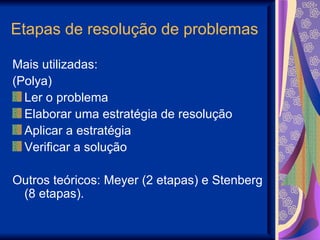 Etapas de resolução de problemas Mais utilizadas: (Polya) Ler o problema Elaborar uma estratégia de resolução Aplicar a estratégia Verificar a solução Outros teóricos: Meyer (2 etapas) e Stenberg (8 etapas). 