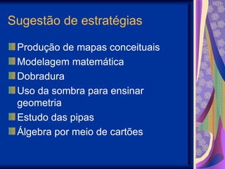 Sugestão de estratégias Produção de mapas conceituais Modelagem matemática Dobradura Uso da sombra para ensinar geometria Estudo das pipas Álgebra por meio de cartões 