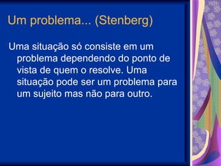 Um problema... (Stenberg) Uma situação só consiste em um problema dependendo do ponto de vista de quem o resolve. Uma situação pode ser um problema para um sujeito mas não para outro. 