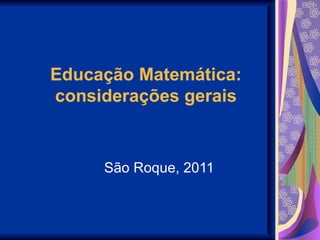 Educação Matemática: considerações gerais São Roque, 2011 