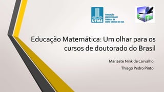 Educação Matemática: Um olhar para os
cursos de doutorado do Brasil
Marizete Nink de Carvalho
Thiago Pedro Pinto
 
