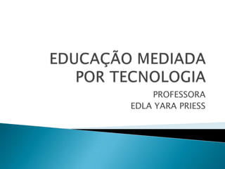 EDUCAÇÃO MEDIADA POR TECNOLOGIA PROFESSORA EDLA YARA PRIESS 
