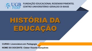 FUNDAÇÃO EDUCACIONAL ROSEMAR PIMENTEL
CENTRO UNIVERSITÁRIO GERALDO DI BIASE
HISTÓRIA DA
EDUCAÇÃO
CURSO: Licenciatura em Pedagogia
NOME DO DOCENTE: Cleber Vicente Gonçalves
 