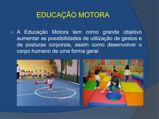EDUCAÇÃO MOTORAA Educação Motora tem como grande objetivo aumentar as possibilidades de utilização de gestos e de posturas corporais, assim como desenvolver o corpo humano de uma forma geral.