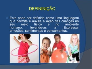 DEFININIÇÃOEsta pode ser definida como uma linguagem que permite e auxilia a Ação das crianças no seu meio físico e no ambiente humano, levando-as a Expressar emoções, sentimentos e pensamentos.