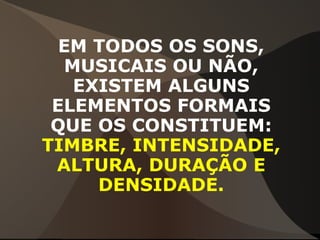 EM TODOS OS SONS,
MUSICAIS OU NÃO,
EXISTEM ALGUNS
ELEMENTOS FORMAIS
QUE OS CONSTITUEM:
TIMBRE, INTENSIDADE,
ALTURA, DURAÇÃO E
DENSIDADE.
 
