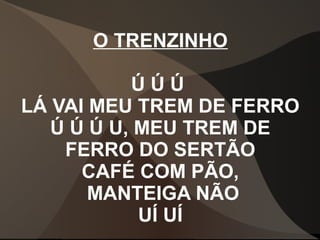 O TRENZINHO
Ú Ú Ú
LÁ VAI MEU TREM DE FERRO
Ú Ú Ú U, MEU TREM DE
FERRO DO SERTÃO
CAFÉ COM PÃO,
MANTEIGA NÃO
UÍ UÍ
 