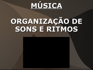 MÚSICAMÚSICA
ORGANIZAÇÃO DEORGANIZAÇÃO DE
SONS E RITMOSSONS E RITMOS
 