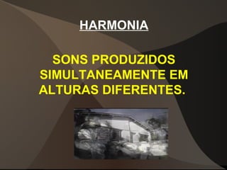 HARMONIA
SONS PRODUZIDOS
SIMULTANEAMENTE EM
ALTURAS DIFERENTES.
 